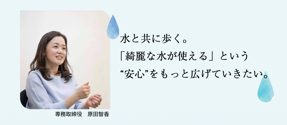 「綺麗な水が使える」という安心をもっと広げていきたい。