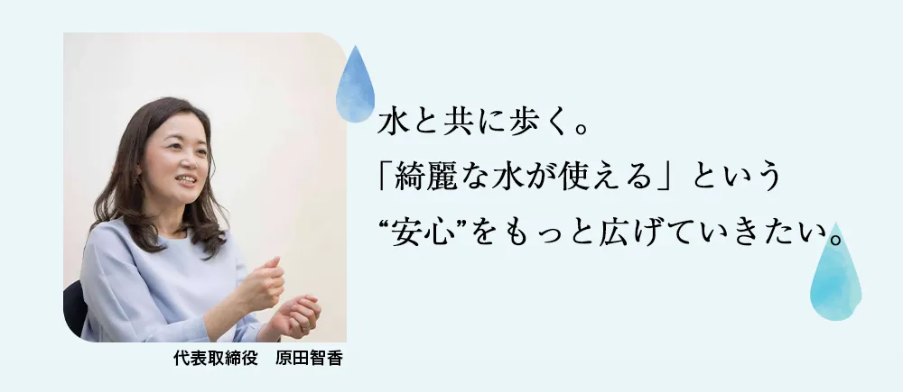 「綺麗な水が使える」という安心をもっと広げていきたい。